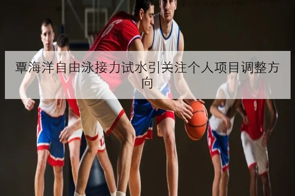 覃海洋自由泳接力试水引关注个人项目调整方向