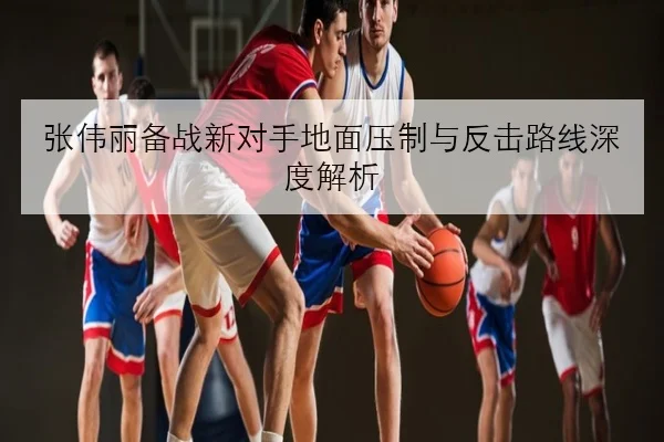 张伟丽备战新对手地面压制与反击路线深度解析