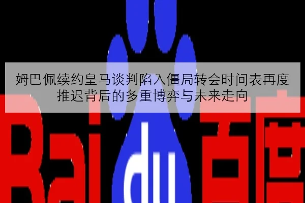 姆巴佩续约皇马谈判陷入僵局转会时间表再度推迟背后的多重博弈与未来走向