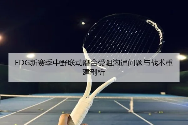 EDG新赛季中野联动磨合受阻沟通问题与战术重建剖析